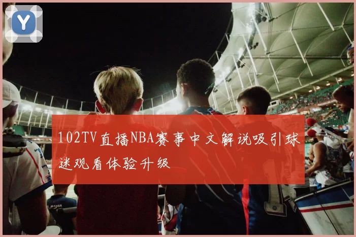 102TV直播NBA赛事中文解说吸引球迷观看体验升级