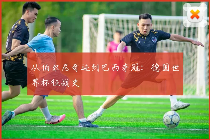 从伯尔尼奇迹到巴西夺冠：德国世界杯征战史