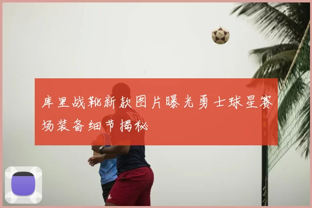 库里战靴新款图片曝光勇士球星赛场装备细节揭秘