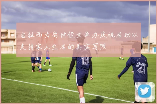 吉拉西为离世侄女举办庆祝活动以支持家人生活的真实写照