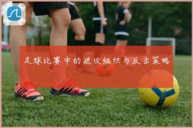 足球比赛中的进攻组织与反击策略