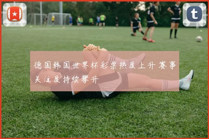 德国韩国世界杯彩票热度上升 赛事关注度持续攀升