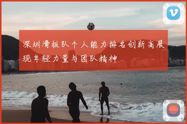 深圳滑板队个人能力排名创新高展现年轻力量与团队精神