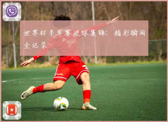 世界杯季军赛进球集锦：精彩瞬间全记录