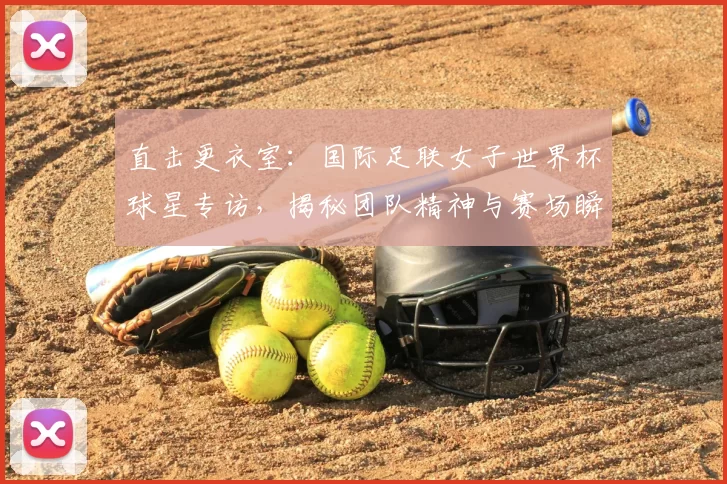 直击更衣室：国际足联女子世界杯球星专访，揭秘团队精神与赛场瞬间