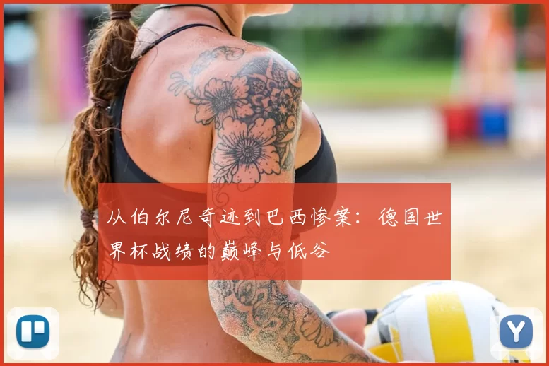 从伯尔尼奇迹到巴西惨案：德国世界杯战绩的巅峰与低谷
