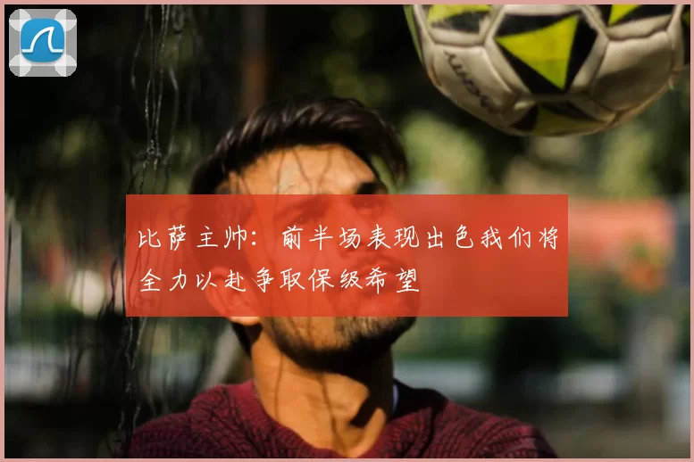 比萨主帅：前半场表现出色我们将全力以赴争取保级希望