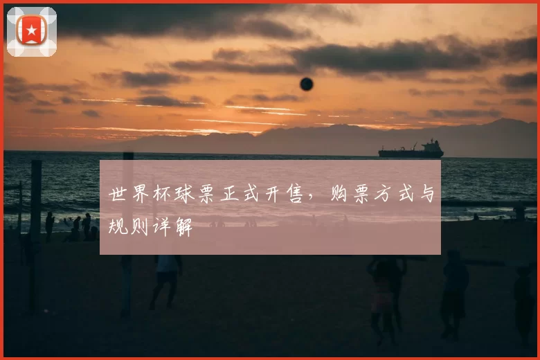 世界杯球票正式开售,购票方式与规则详解