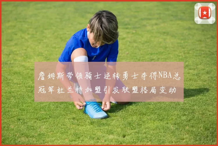 詹姆斯带领骑士逆转勇士夺得NBA总冠军杜兰特加盟引发联盟格局变动