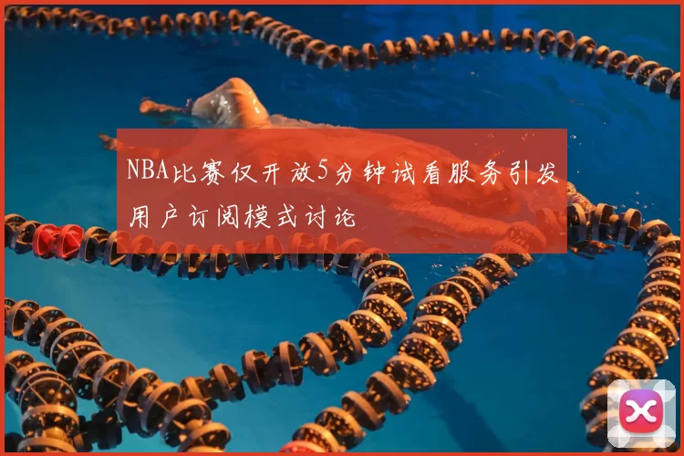 NBA比赛仅开放5分钟试看服务引发用户订阅模式讨论