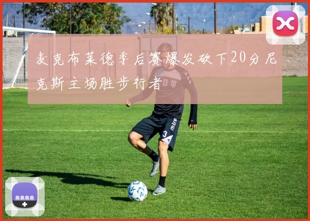 麦克布莱德季后赛爆发砍下20分尼克斯主场胜步行者