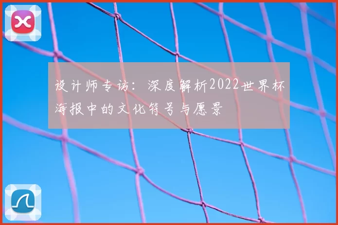设计师专访：深度解析2022世界杯海报中的文化符号与愿景