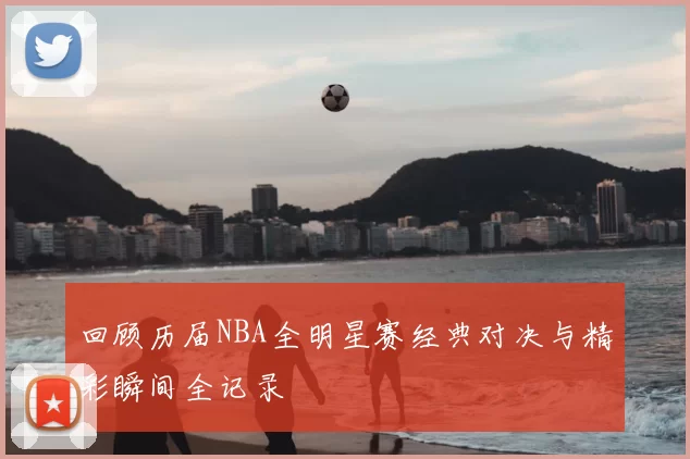 回顾历届NBA全明星赛经典对决与精彩瞬间全记录