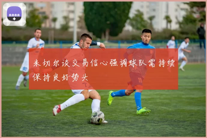 米切尔谈交易信心强调球队需持续保持良好势头