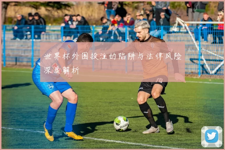 世界杯外围投注的陷阱与法律风险深度解析