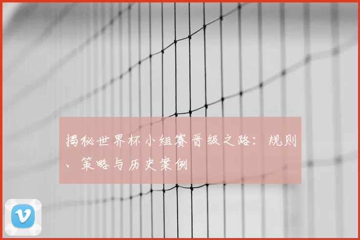 揭秘世界杯小组赛晋级之路:规则、策略与历史案例