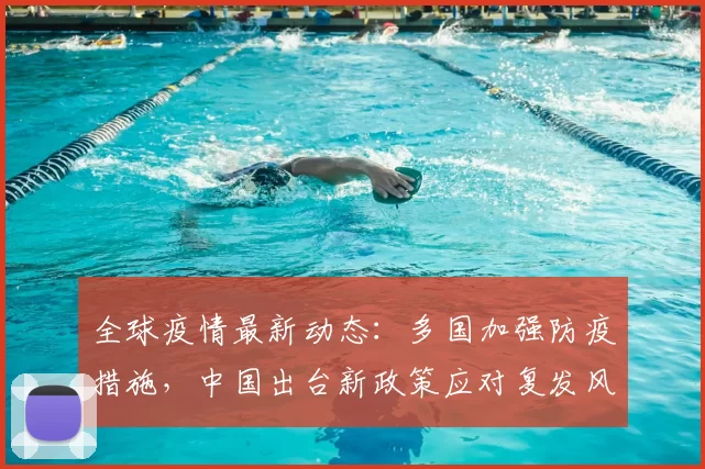 全球疫情最新动态：多国加强防疫措施，中国出台新政策应对复发风险