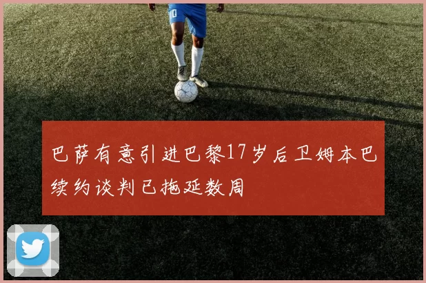 巴萨有意引进巴黎17岁后卫姆本巴续约谈判已拖延数周