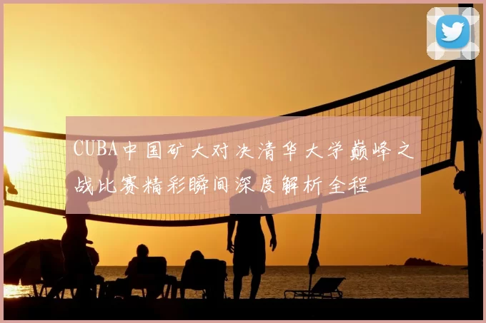 CUBA中国矿大对决清华大学巅峰之战比赛精彩瞬间深度解析全程
