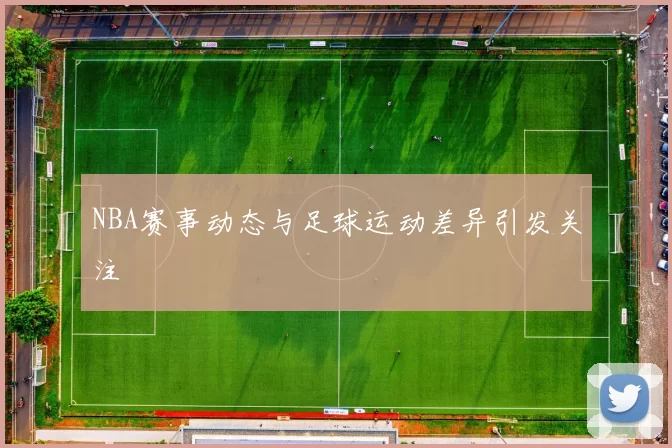 NBA赛事动态与足球运动差异引发关注