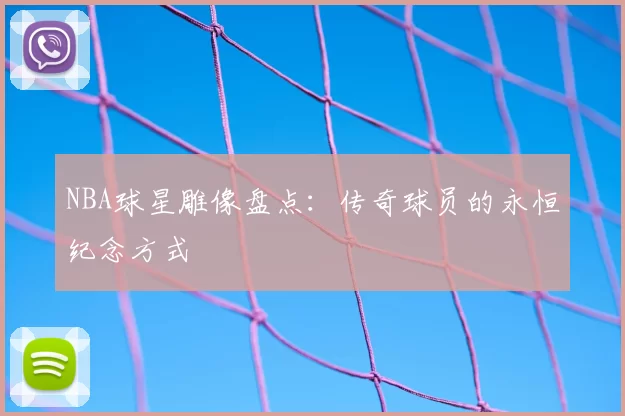 NBA球星雕像盘点：传奇球员的永恒纪念方式