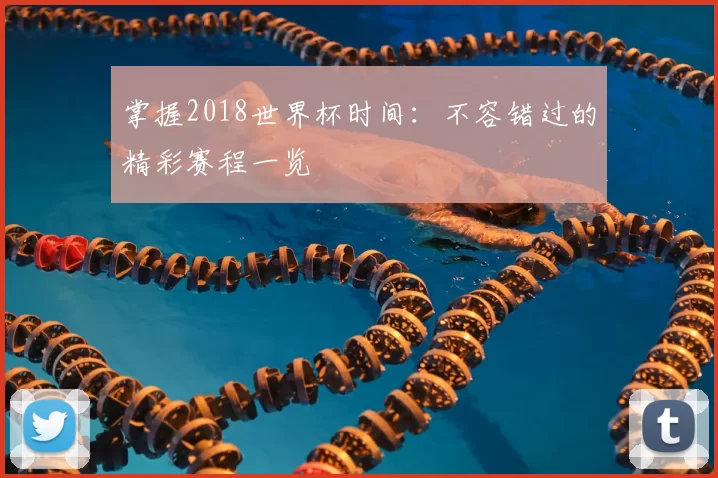 掌握2018世界杯时间:不容错过的精彩赛程一览