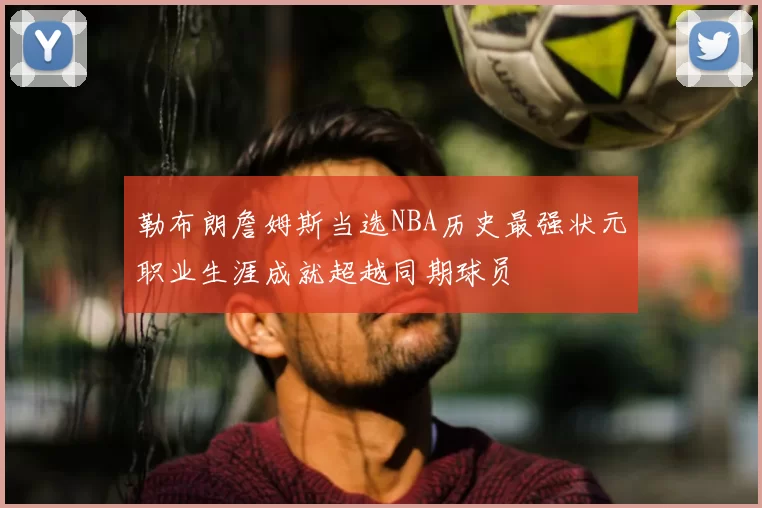 勒布朗詹姆斯当选NBA历史最强状元职业生涯成就超越同期球员