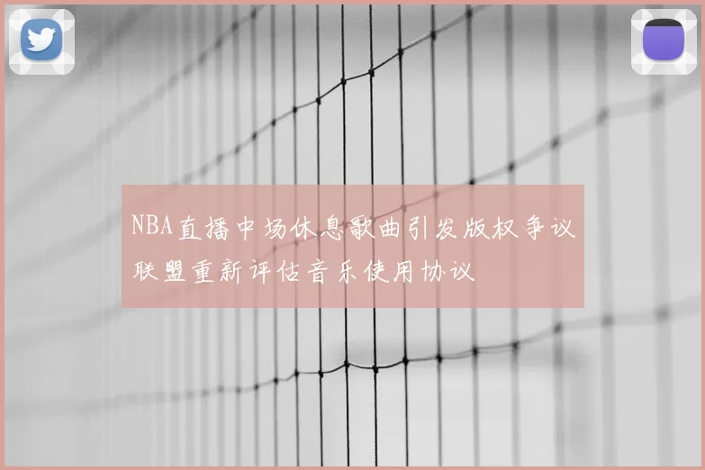 NBA直播中场休息歌曲引发版权争议联盟重新评估音乐使用协议