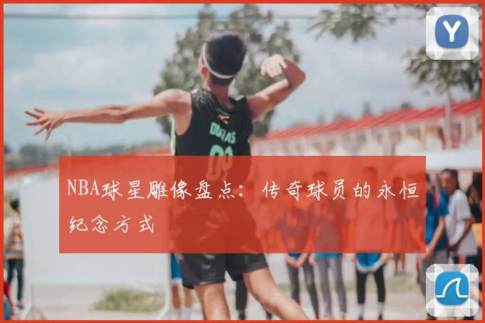 NBA球星雕像盘点：传奇球员的永恒纪念方式