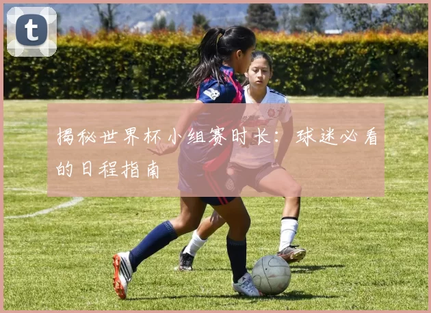 揭秘世界杯小组赛时长：球迷必看的日程指南