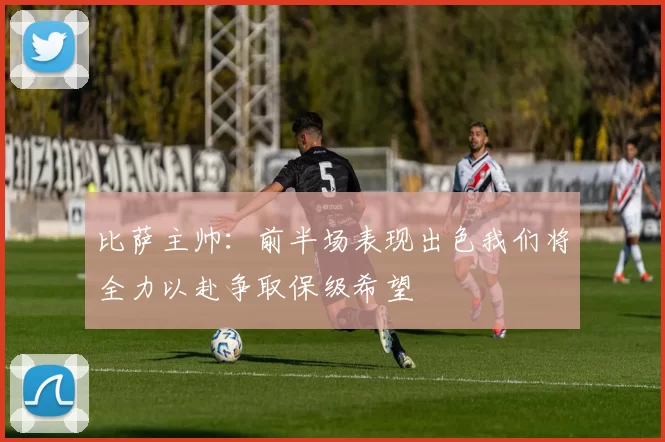 比萨主帅:前半场表现出色我们将全力以赴争取保级希望
