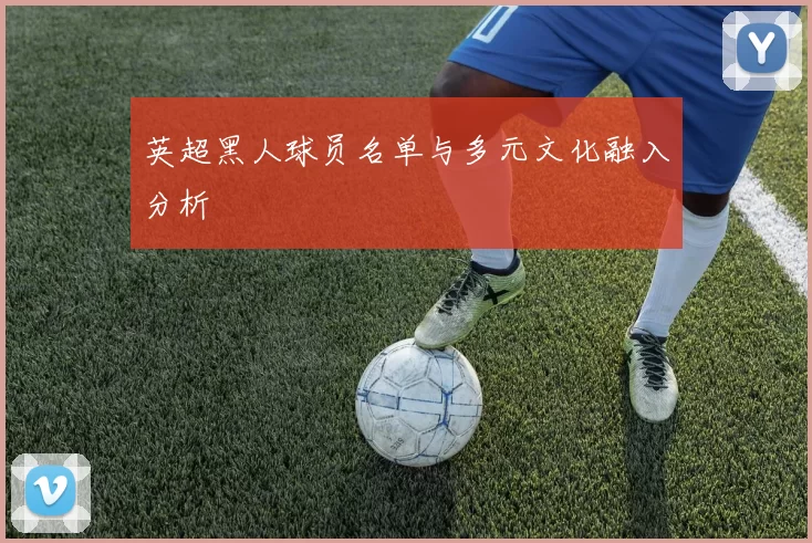 英超黑人球员名单与多元文化融入分析