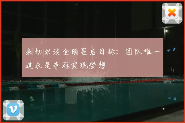 米切尔谈全明星后目标：团队唯一追求是夺冠实现梦想