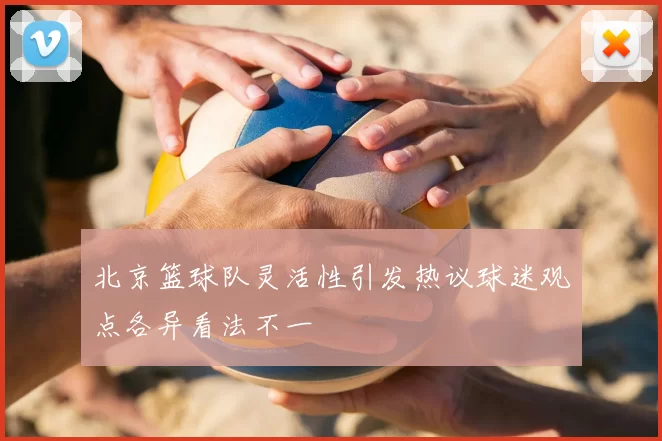 北京篮球队灵活性引发热议球迷观点各异看法不一