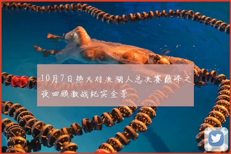 10月7日热火对决湖人总决赛巅峰之夜回顾激战纪实全景