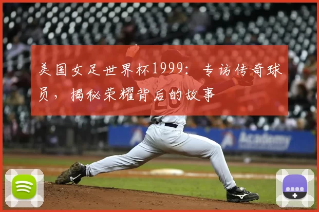 美国女足世界杯1999：专访传奇球员，揭秘荣耀背后的故事