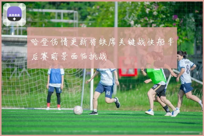 哈登伤情更新将缺席关键战快船季后赛前景面临挑战