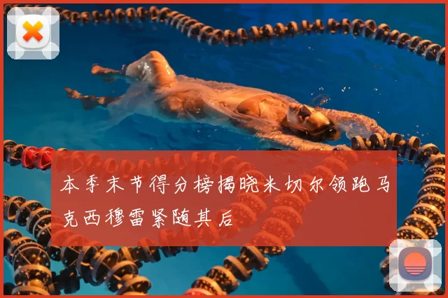 本季末节得分榜揭晓米切尔领跑马克西穆雷紧随其后