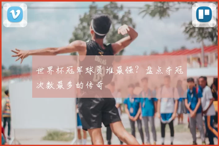 世界杯冠军球员谁最强？盘点夺冠次数最多的传奇