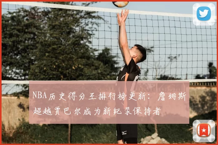 NBA历史得分王排行榜更新：詹姆斯超越贾巴尔成为新纪录保持者