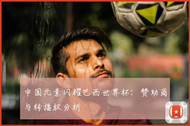 中国元素闪耀巴西世界杯:赞助商与转播权分析