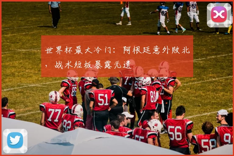 世界杯最大冷门：阿根廷意外败北，战术短板暴露无遗