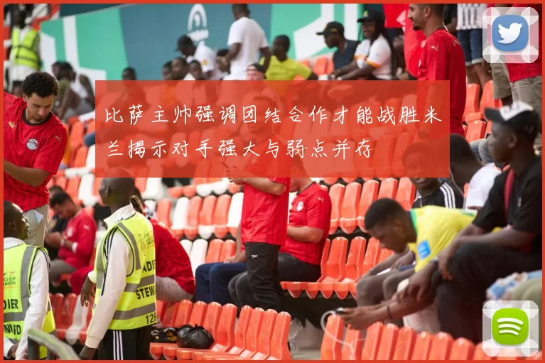 比萨主帅强调团结合作才能战胜米兰揭示对手强大与弱点并存