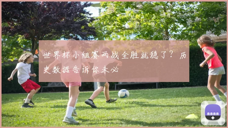 世界杯小组赛两战全胜就稳了？历史数据告诉你未必
