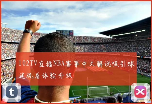 102TV直播NBA赛事中文解说吸引球迷观看体验升级