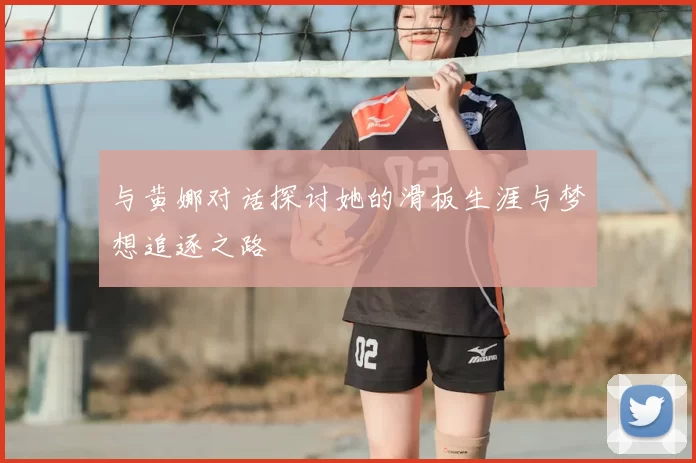 与黄娜对话探讨她的滑板生涯与梦想追逐之路