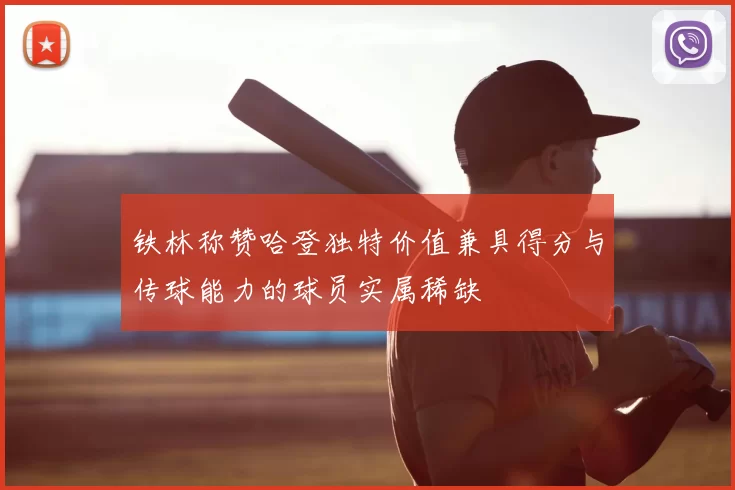 铁林称赞哈登独特价值兼具得分与传球能力的球员实属稀缺