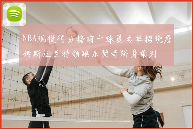NBA现役得分榜前十球员名单揭晓詹姆斯杜兰特领跑东契奇跻身前列