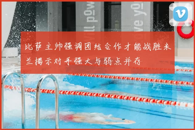 比萨主帅强调团结合作才能战胜米兰揭示对手强大与弱点并存