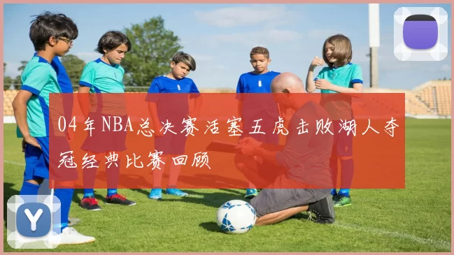 04年NBA总决赛活塞五虎击败湖人夺冠经典比赛回顾
